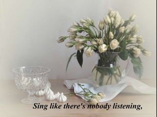 Sing like there's nobody listening,
 