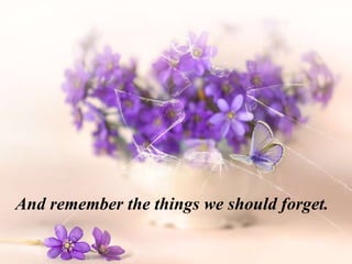 And remember the things we should forget.
 