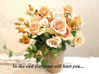 In the end everyone will hurt you...
 