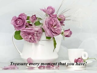 Treasure every moment that you have!
 