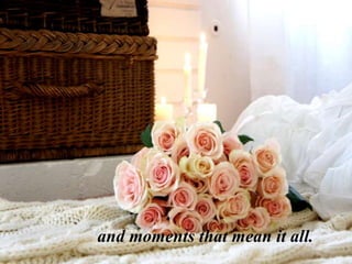 and moments that mean it all.
 