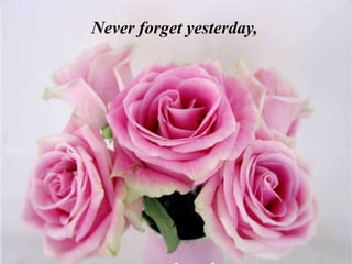 Never forget yesterday,
 