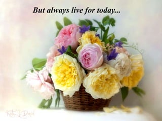 But always live for today...
 