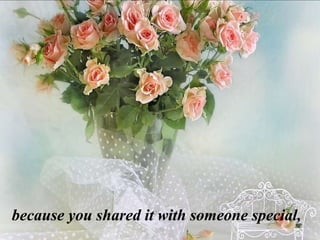 because you shared it with someone special,
 