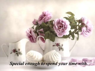 Special enough to spend your time with.
 