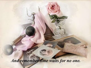 And remember time waits for no one.
 