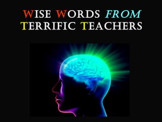 Wise Words From 
TerriFic Teachers 
 