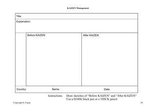 Instructions: Draw sketches of “Before KAIZEN” and “After KAIZEN”
Use a DARK black pen or a THICK pencil
KAIZEN Management
Copyright S. Fujita 38
 