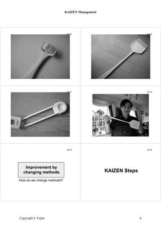 KM 25
toothbrush
KM 26
Swatter
KM 27
tweezers
KM 28
KM 29
Improvement by
changing methods
How do we change methods?
KM 30
KAIZEN Steps
KAIZEN Management
Copyright S. Fujita 6
 