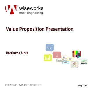 wiseworks
          smart engineering




Value Proposition Presentation



Business Unit




CREATING SMARTER UTILITIES       May 2012
 