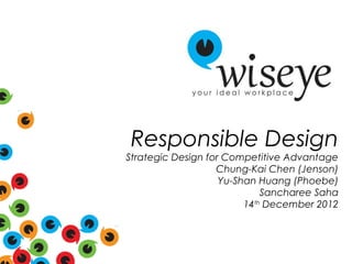 Responsible Design

Strategic Design for Competitive Advantage
Chung-Kai Chen (Jenson)
Yu-Shan Huang (Phoebe)
Sancharee Saha
14th December 2012

 