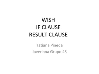 WISH IF CLAUSE RESULT CLAUSE Tatiana Pineda Javeriana Grupo 4S 