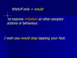 Wish/if only +  would    to  express  irritation  at other peoples' actions or  behaviour. I wish you  would stop  tapping your foot. 