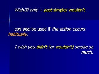 Wish/If only +  past  simple/ wouldn’t   can also  be used if  the action occurs  habitually. I wish you  didn't ( or  wouldn't)  smoke so much. 