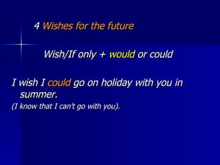 4  Wishes for the future Wish/If only +  would  or could  I wish I  could  go on holiday with you in summer.  (I know that I can't go with you). 