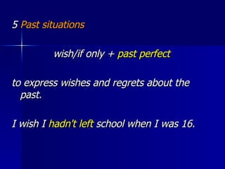 5  Past situations wish/if only +  past perfect  to express wishes and regrets about the past. I wish I  hadn't left  school when I was 16. 