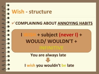 Wish  - structure COMPLAINING ABOUT  ANNOYING HABITS You are always late  I  wish  you wouldn’t  be  late I  WISH  + subject  (never I)  + WOULD/ WOULDN'T +  INFINITIVE 