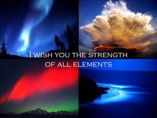 I wish you the strength
of all elements
 
