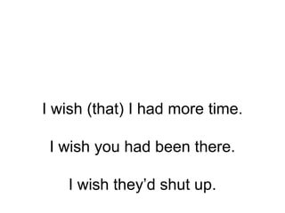 I wish (that) I had more time.
I wish you had been there.
I wish they’d shut up.
 