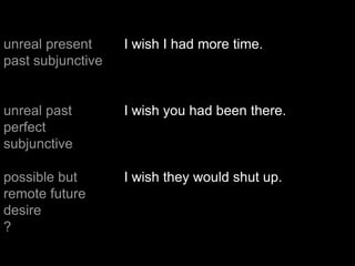 unreal present
past subjunctive
I wish I had more time.
unreal past
perfect
subjunctive
I wish you had been there.
possible but
remote future
desire
?
I wish they would shut up.
 