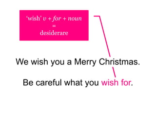 ‘wish’ v + for + noun
=
desiderare
We wish you a Merry Christmas.
Be careful what you wish for.
 