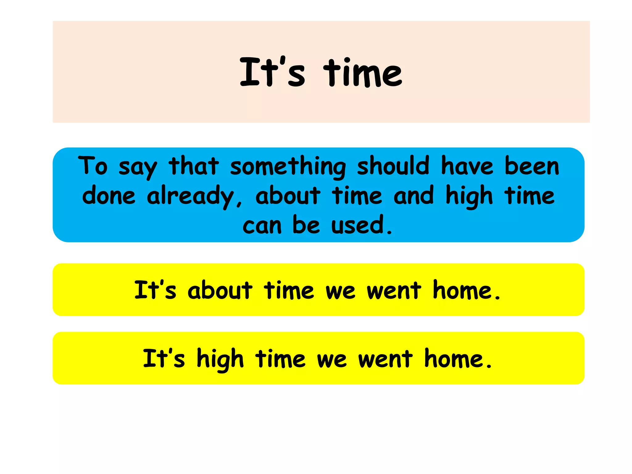 It’s time
To say that something should have been
done already, about time and high time
can be used.
It’s about time we went home.
It’s high time we went home.

 