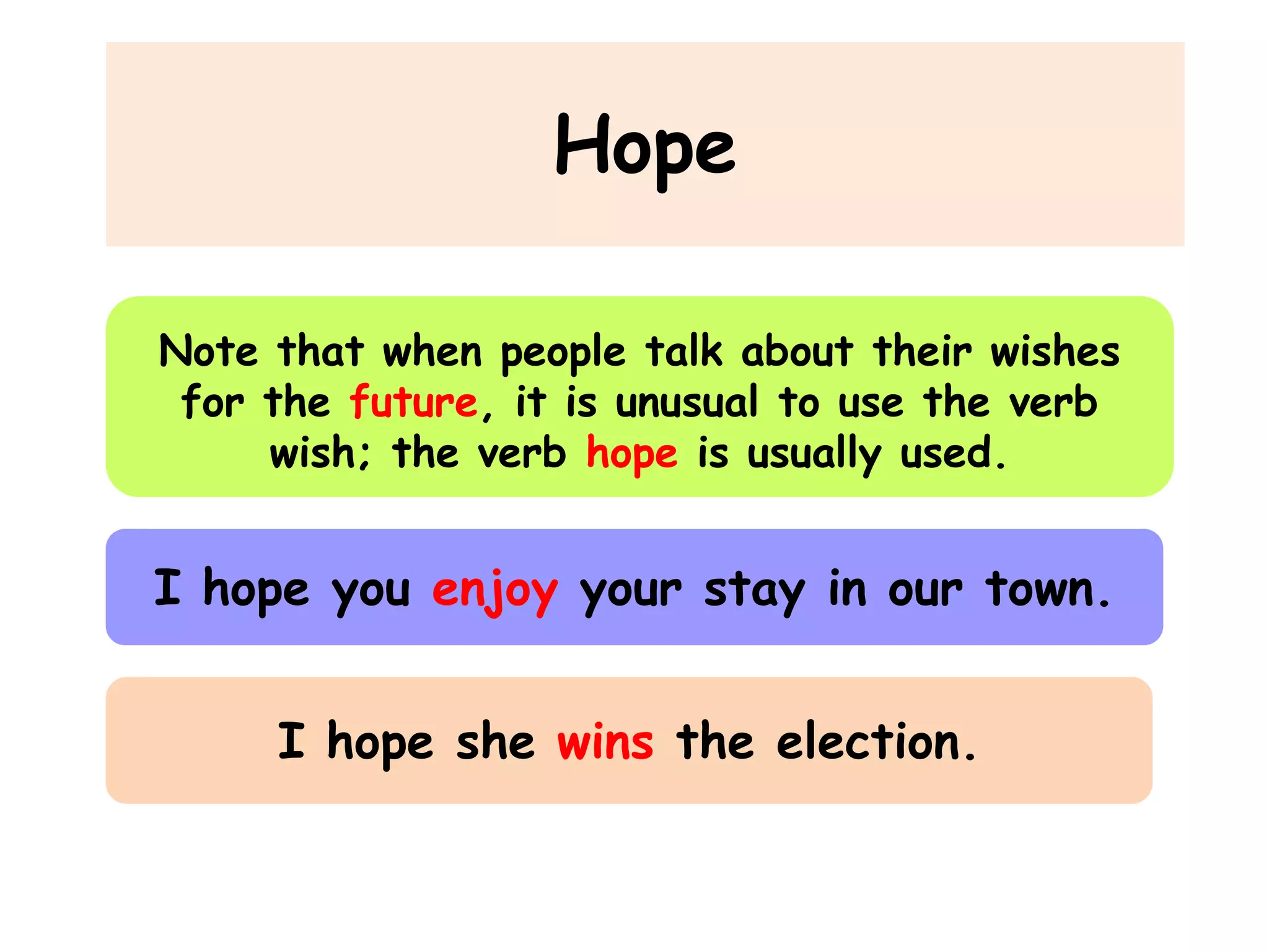 Hope
Note that when people talk about their wishes
for the future, it is unusual to use the verb
wish; the verb hope is usually used.

I hope you enjoy your stay in our town.

I hope she wins the election.

 