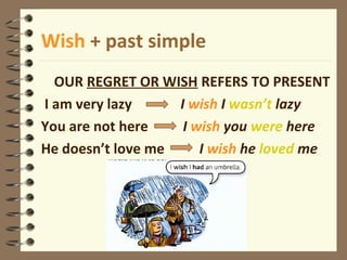 Wish + past simple
OUR REGRET OR WISH REFERS TO PRESENT
I am very lazy I wish I wasn’t lazy
You are not here I wish you were here
He doesn’t love me I wish he loved me
 