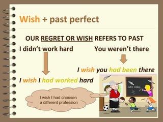 Wish + past perfect
OUR REGRET OR WISH REFERS TO PAST
I didn’t work hard You weren’t there
I wish you had been there
I wish I had worked hard
I wish I had choosen
a different profession
 