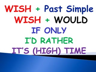 WISH + Past Simple
WISH + WOULD
IF ONLY
I’D RATHER
IT’S (HIGH) TIME
 