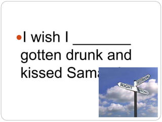 I wish I _______
gotten drunk and
kissed Samantha.