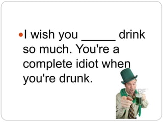 I wish you _____ drink
so much. You're a
complete idiot when
you're drunk.