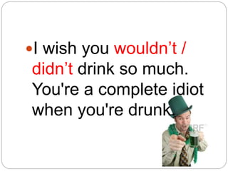 I wish you wouldn’t /
didn’t drink so much.
You're a complete idiot
when you're drunk.