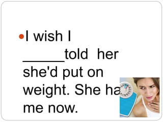 I wish I
_____told her
she'd put on
weight. She hates
me now.