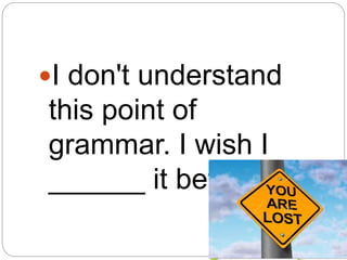 I don't understand
this point of
grammar. I wish I
______ it better.