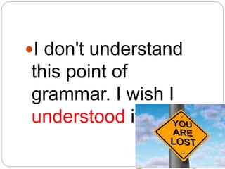 I don't understand
this point of
grammar. I wish I
understood it better.