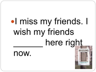 I miss my friends. I
wish my friends
______ here right
now.