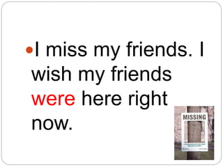 I miss my friends. I
wish my friends
were here right
now.