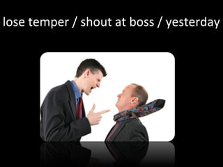 lose temper / shout at boss / yesterday
 