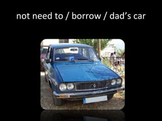 not need to / borrow / dad’s car
 