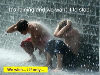 Itâs raining and we want it to stop.
We wish... / If only...