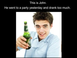 This is John.
He went to a party yesterday and drank too much.