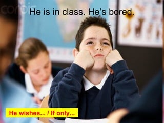 He is in class. Heâs bored.
He wishes... / If only...
