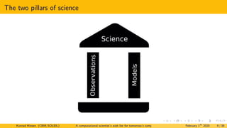 The two pillars of science
Science
Models
Observa
tions
Konrad Hinsen (CBM/SOLEIL) A computational scientist’s wish list for tomorrow’s computing systems February 1st
2020 9 / 38
 
