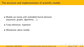 The structure and implementation of scientific models
Models are stories with embedded formal elements
(equations, graphs, algorithms, ...)
Cross-references: hypertext
Metastories about models
Konrad Hinsen (CBM/SOLEIL) A computational scientist’s wish list for tomorrow’s computing systems February 1st
2020 15 / 38
 