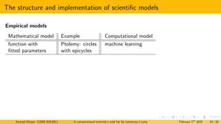The structure and implementation of scientific models
Empirical models
Mathematical model Example Computational model
function with Ptolemy: circles machine learning
fitted parameters with epicycles
Konrad Hinsen (CBM/SOLEIL) A computational scientist’s wish list for tomorrow’s computing systems February 1st
2020 16 / 38
 