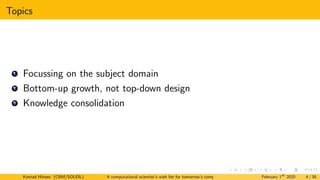 Topics
1 Focussing on the subject domain
2 Bottom-up growth, not top-down design
3 Knowledge consolidation
Konrad Hinsen (CBM/SOLEIL) A computational scientist’s wish list for tomorrow’s computing systems February 1st
2020 4 / 38
 