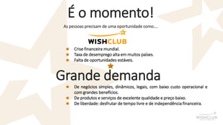 É o momento! 
As pessoas precisam de uma oportunidade como…. 
Crisefinanceiramundial. 
Taxadedesempregoaltaemmuitospaíses. 
Faltadeoportunidadesestáveis. 
Grande demanda 
Denegóciossimples,dinâmicos,legais,combaixocustooperacionalecomgrandesbenefícios. 
Deprodutoseserviçosdeexcelentequalidadeepreçobaixo. 
Deliberdade:desfrutardetempolivreedeindependênciafinanceira.  