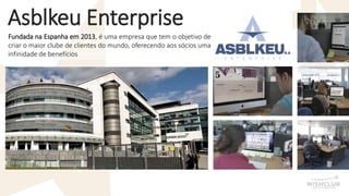 Asblkeu Enterprise 
FundadanaEspanhaem2013,éumaempresaquetemoobjetivodecriaromaiorclubedeclientesdomundo,oferecendoaossóciosumainfinidadedebenefícios  