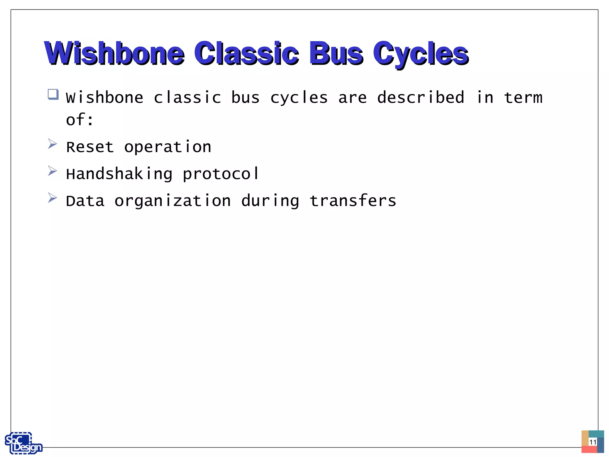 Wishbone Classic Bus CyclesWishbone Classic Bus Cycles
 Wishbone classic bus cycles are described in term
of:
 Reset operation
 Handshaking protocol
 Data organization during transfers
11
 